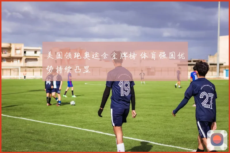 美国领跑奥运会金牌榜 体育强国优势持续凸显