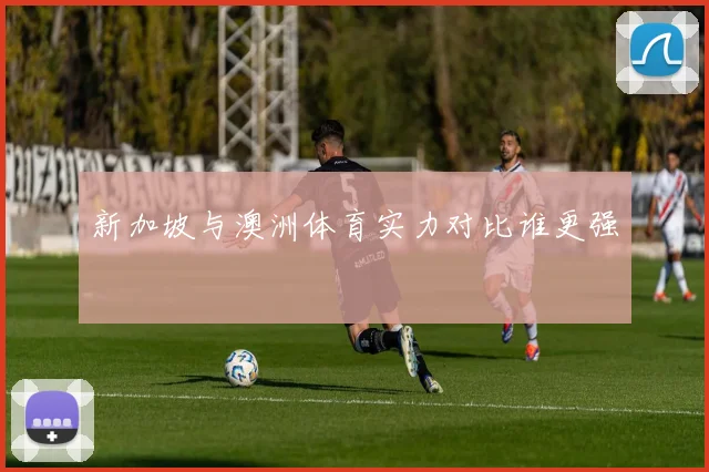 新加坡与澳洲体育实力对比谁更强