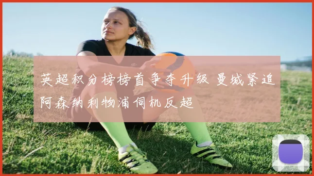 英超积分榜榜首争夺升级 曼城紧追阿森纳利物浦伺机反超