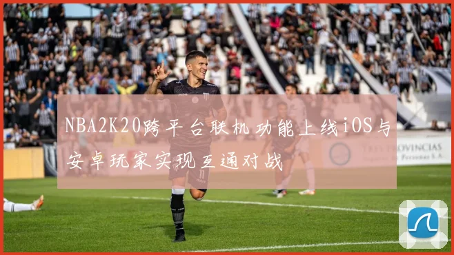NBA2K20跨平台联机功能上线iOS与安卓玩家实现互通对战