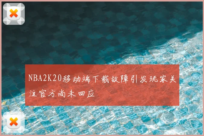 NBA2K20移动端下载故障引发玩家关注官方尚未回应