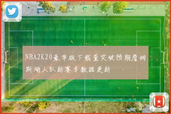 NBA2K20豪华版下载量突破预期詹姆斯湖人队新赛季数据更新