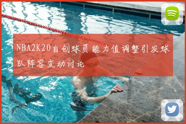 NBA2K20自创球员能力值调整引发球队阵容变动讨论