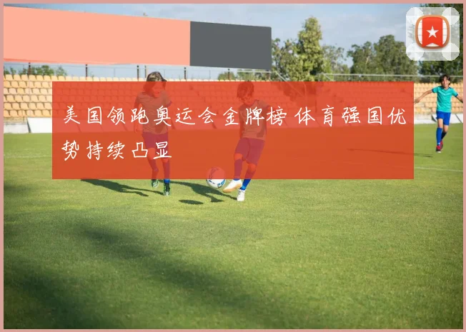 美国领跑奥运会金牌榜 体育强国优势持续凸显