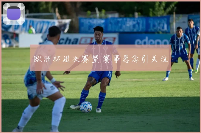 欧洲杯进决赛望 赛事悬念引关注