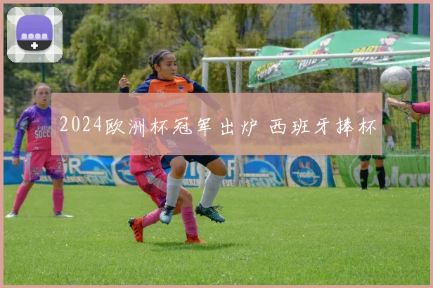 2024欧洲杯冠军出炉 西班牙捧杯