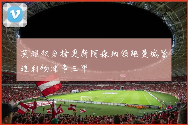 英超积分榜更新阿森纳领跑曼城紧追利物浦争三甲