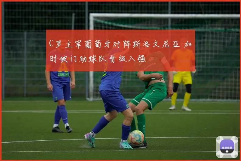 C罗主宰葡萄牙对阵斯洛文尼亚 加时破门助球队晋级八强