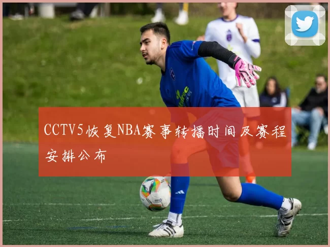 CCTV5恢复NBA赛事转播时间及赛程安排公布