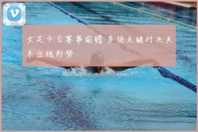 女足今日赛事前瞻 多场关键对决关系出线形势