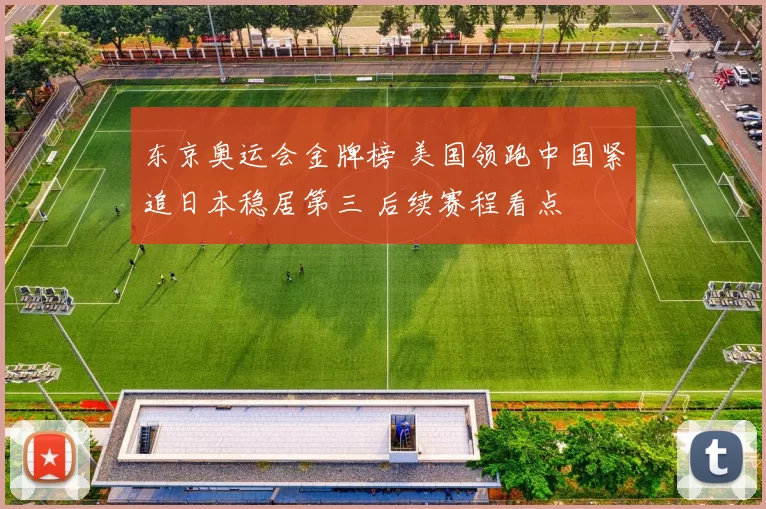 东京奥运会金牌榜 美国领跑中国紧追日本稳居第三 后续赛程看点