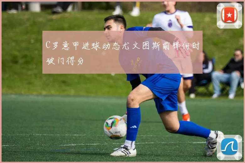 C罗意甲进球动态尤文图斯前锋何时破门得分