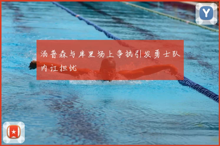汤普森与库里场上争执引发勇士队内讧担忧