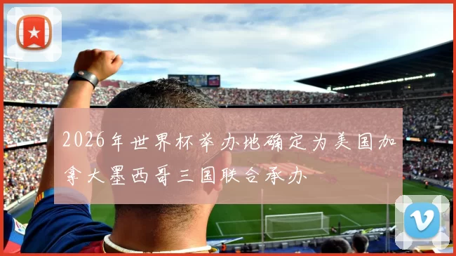 2026年世界杯举办地确定为美国加拿大墨西哥三国联合承办