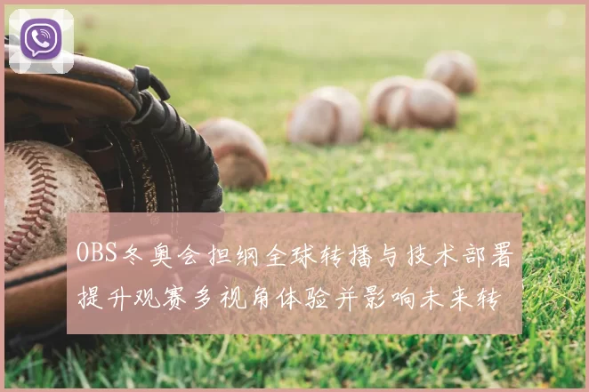 OBS冬奥会担纲全球转播与技术部署提升观赛多视角体验并影响未来转播