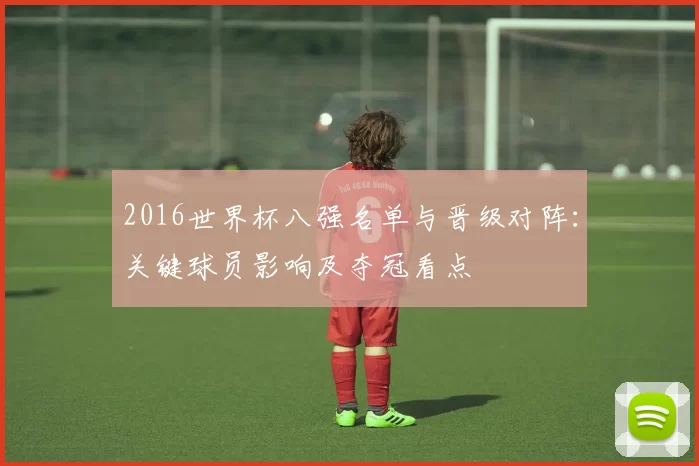 2016世界杯八强名单与晋级对阵：关键球员影响及夺冠看点