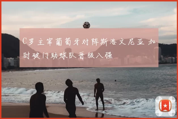 C罗主宰葡萄牙对阵斯洛文尼亚 加时破门助球队晋级八强