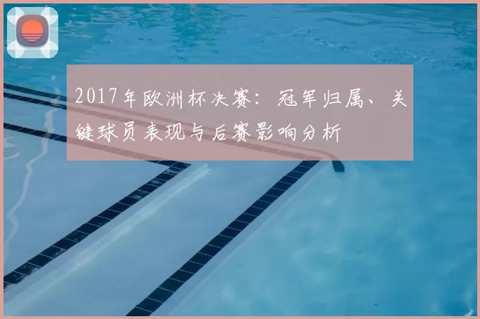 2017年欧洲杯决赛：冠军归属、关键球员表现与后赛影响分析