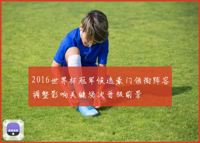 2016世界杯冠军候选豪门领衔阵容调整影响关键场次晋级前景