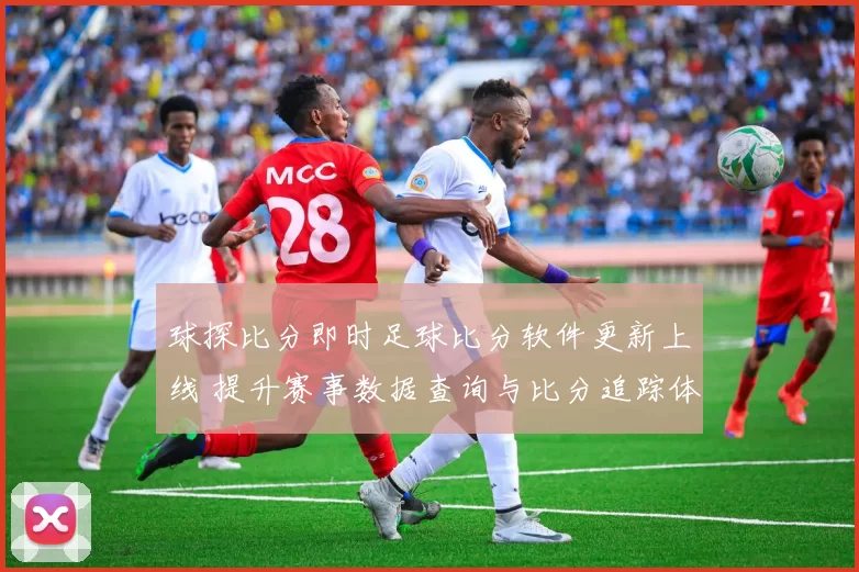球探比分即时足球比分软件更新上线 提升赛事数据查询与比分追踪体验