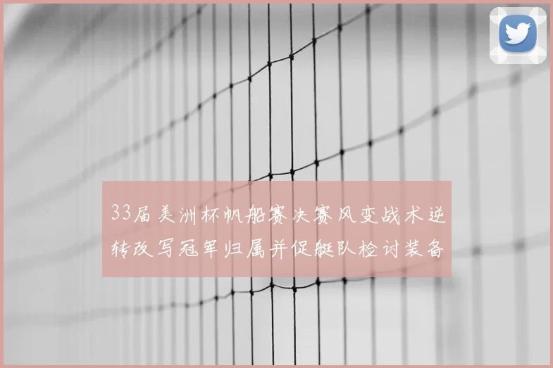 33届美洲杯帆船赛决赛风变战术逆转改写冠军归属并促艇队检讨装备战略