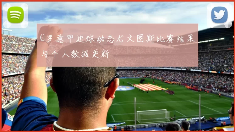 C罗意甲进球动态尤文图斯比赛结果与个人数据更新