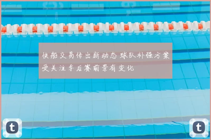 快船交易传出新动态 球队补强方案受关注季后赛前景有变化