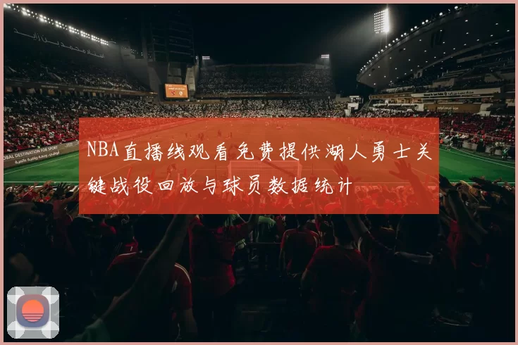 NBA直播线观看免费提供湖人勇士关键战役回放与球员数据统计