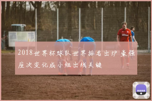 2018世界杯球队世界排名出炉 豪强座次变化成小组出线关键