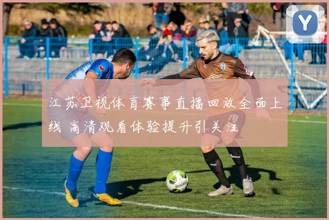 江苏卫视体育赛事直播回放全面上线 高清观看体验提升引关注