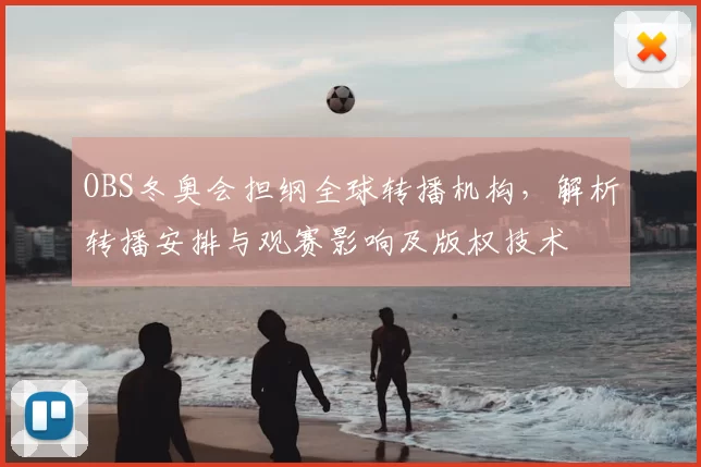 OBS冬奥会担纲全球转播机构，解析转播安排与观赛影响及版权技术