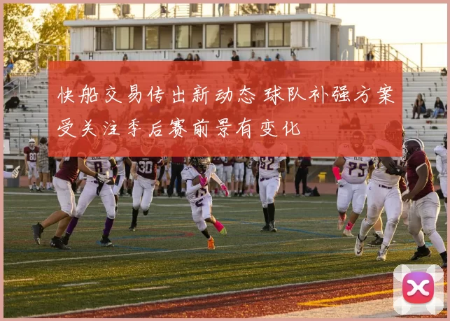 快船交易传出新动态 球队补强方案受关注季后赛前景有变化