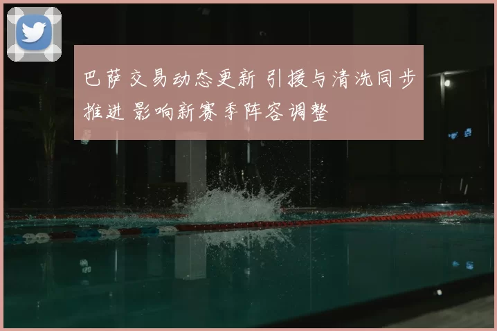 巴萨交易动态更新 引援与清洗同步推进 影响新赛季阵容调整