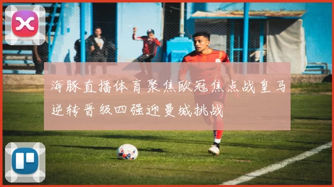 海豚直播体育聚焦欧冠焦点战皇马逆转晋级四强迎曼城挑战