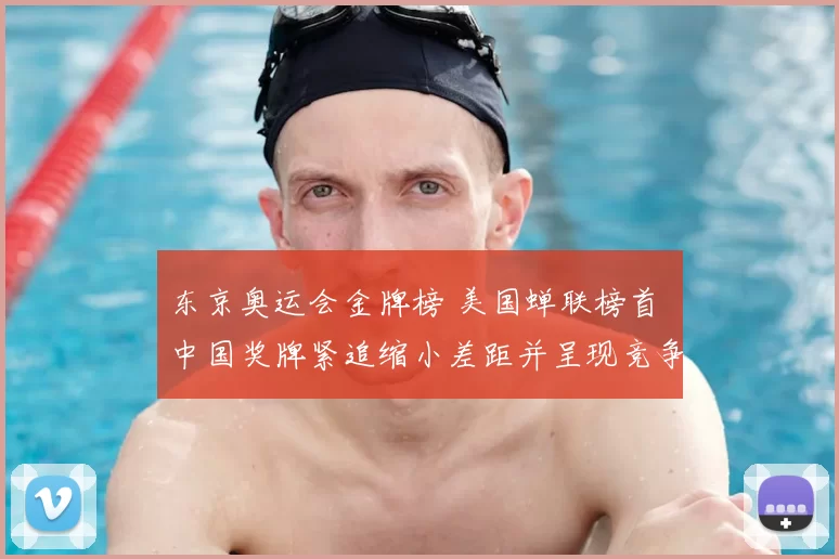 东京奥运会金牌榜 美国蝉联榜首 中国奖牌紧追缩小差距并呈现竞争加剧