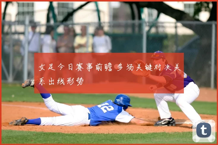 女足今日赛事前瞻 多场关键对决关系出线形势
