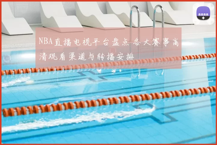 NBA直播电视平台盘点 各大赛事高清观看渠道与转播安排