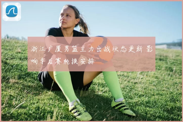 浙江广厦男篮主力出战状态更新 影响季后赛轮换安排
