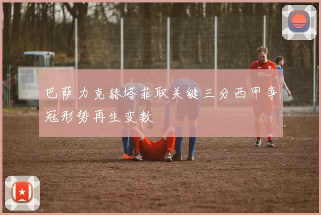 巴萨力克赫塔菲取关键三分西甲争冠形势再生变数