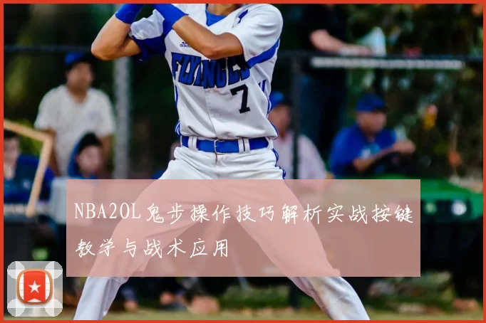 NBA2OL鬼步操作技巧解析实战按键教学与战术应用