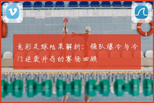 竞彩足球结果解析：强队爆冷与冷门逆袭并存的赛场回顾