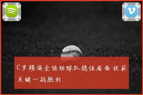C罗踢满全场助球队稳住局面 收获关键一战胜利