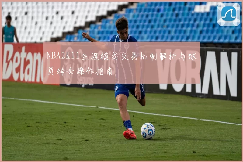 NBA2K11生涯模式交易机制解析与球员转会操作指南