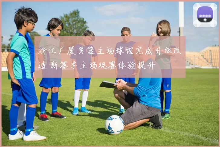 浙江广厦男篮主场球馆完成升级改造 新赛季主场观赛体验提升