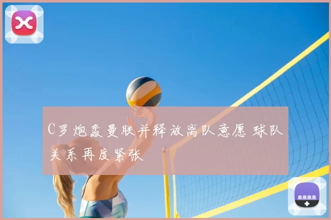C罗炮轰曼联并释放离队意愿 球队关系再度紧张