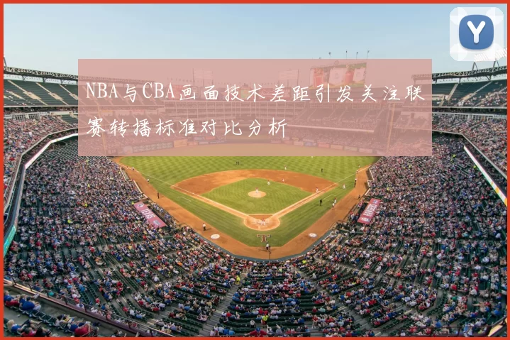 NBA与CBA画面技术差距引发关注联赛转播标准对比分析