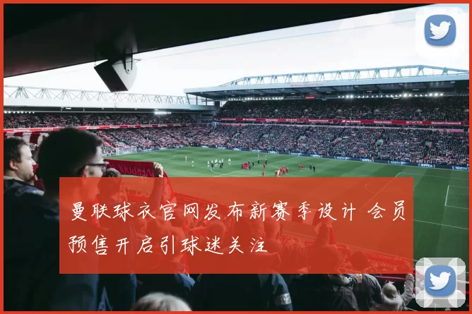 曼联球衣官网发布新赛季设计 会员预售开启引球迷关注