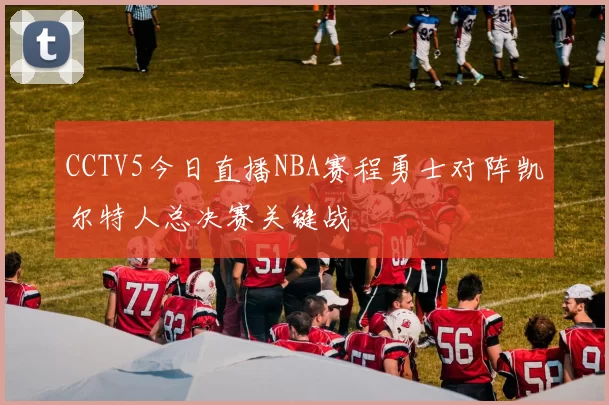 CCTV5今日直播NBA赛程勇士对阵凯尔特人总决赛关键战