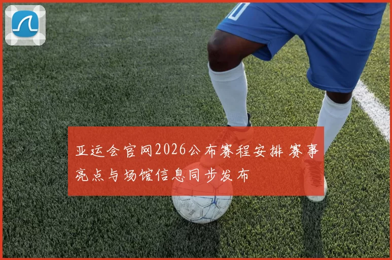 亚运会官网2026公布赛程安排 赛事亮点与场馆信息同步发布