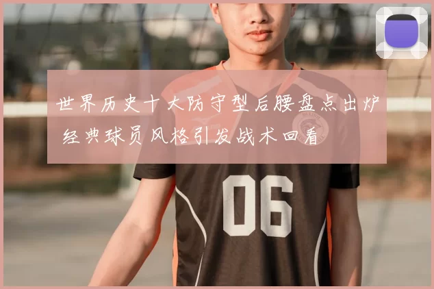 世界历史十大防守型后腰盘点出炉 经典球员风格引发战术回看